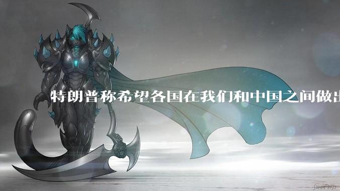 特朗普称希望各国在我们和中国之间做出选择！这说明了什么？有什么影响？