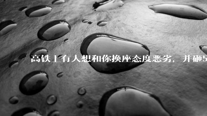 高铁上有人想和你换座态度恶劣，并砸5万让你滚，你该怎么办？