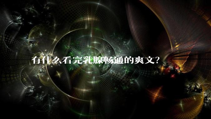 有什么看完乳腺畅通的爽文？