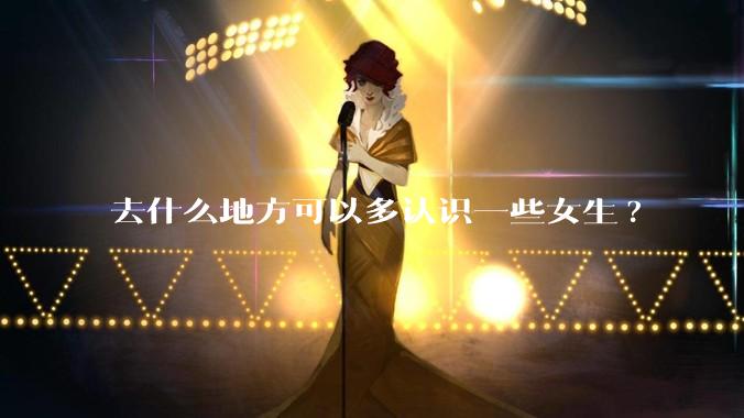 去什么地方可以多认识一些女生?