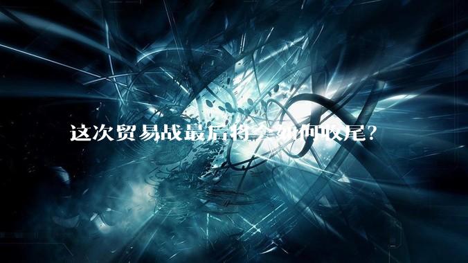 这次贸易战最后将会如何收尾？