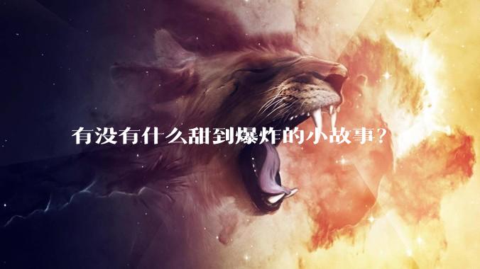 有没有什么甜到爆炸的小故事？