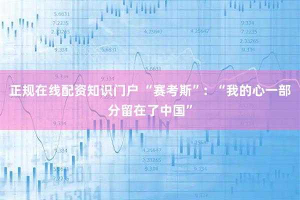 正规在线配资知识门户 “赛考斯”：“我的心一部分留在了中国”